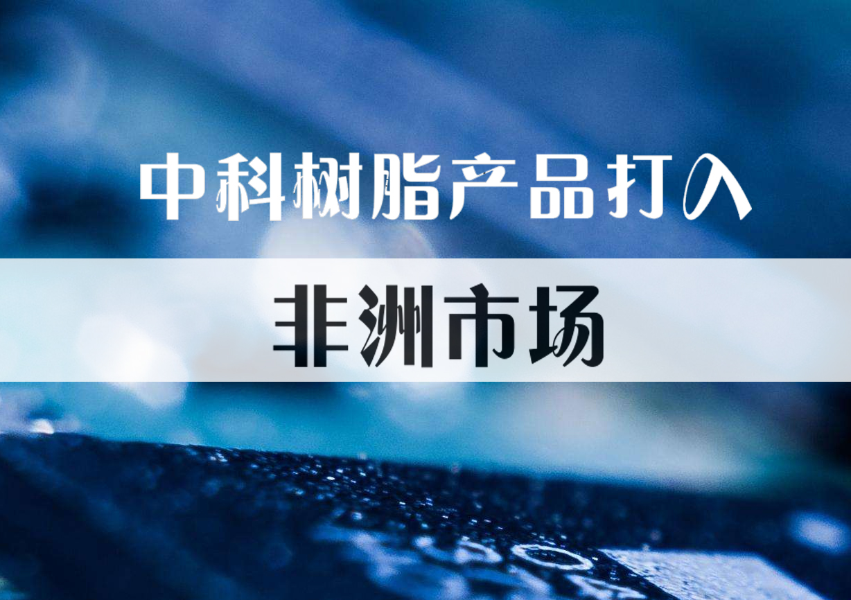 化销华南成功将中科树脂产品打入非洲市场